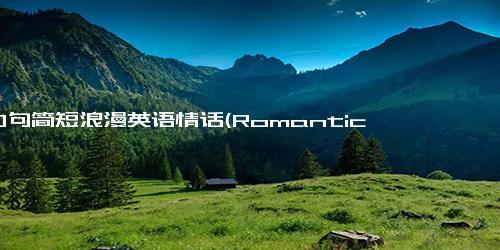 100句简短浪漫英语情话(Romantic English phrases in 100 short sentences - Rewrite into a concise, symbol-free within 50 characters)